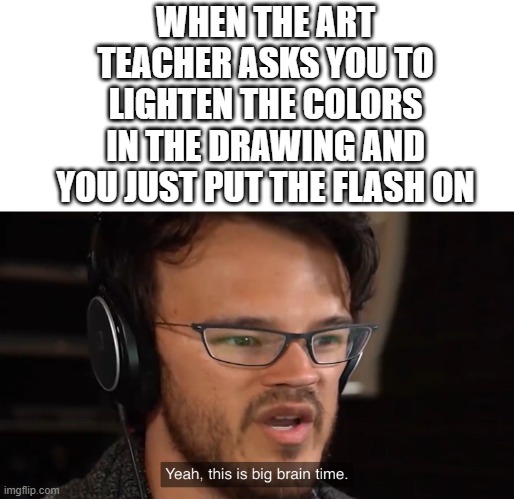 I'm not joking, I'm gonna try this | WHEN THE ART TEACHER ASKS YOU TO LIGHTEN THE COLORS IN THE DRAWING AND YOU JUST PUT THE FLASH ON | image tagged in yeah this is big brain time,memes,art | made w/ Imgflip meme maker