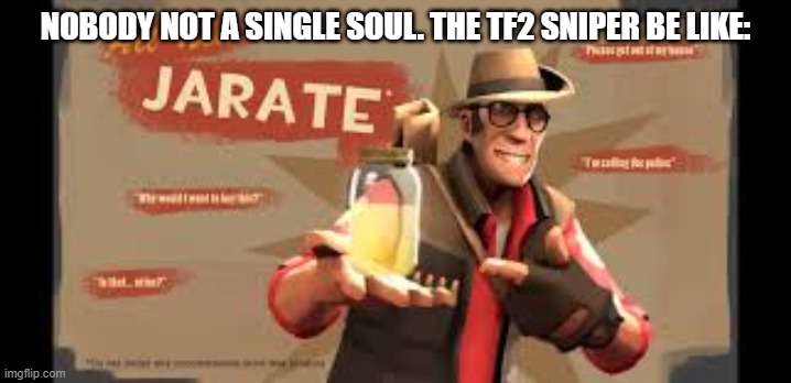 why | NOBODY NOT A SINGLE SOUL. THE TF2 SNIPER BE LIKE: | image tagged in jarate | made w/ Imgflip meme maker