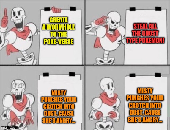 Papy's crossover plan! | STEAL ALL THE GHOST TYPE POKEMON! CREATE A WORMHOLE TO THE POKE-VERSE; MISTY PUNCHES YOUR CROTCH INTO DUST, CAUSE SHE'S ANGRY... MISTY PUNCHES YOUR CROTCH INTO DUST, CAUSE SHE'S ANGRY... | image tagged in papyrus plan,undertale papyrus,pokemon,crossover | made w/ Imgflip meme maker