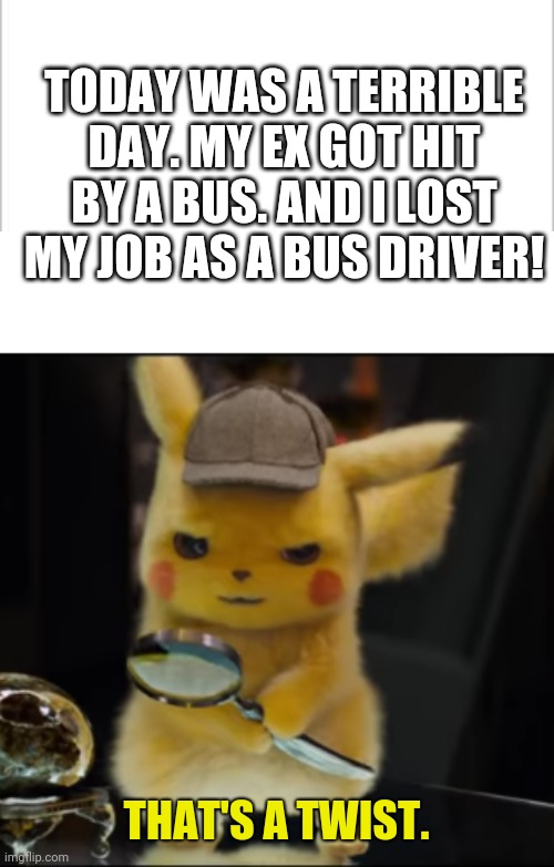 That's a twist | TODAY WAS A TERRIBLE DAY. MY EX GOT HIT BY A BUS. AND I LOST MY JOB AS A BUS DRIVER! | image tagged in that's a twist,dark humor | made w/ Imgflip meme maker