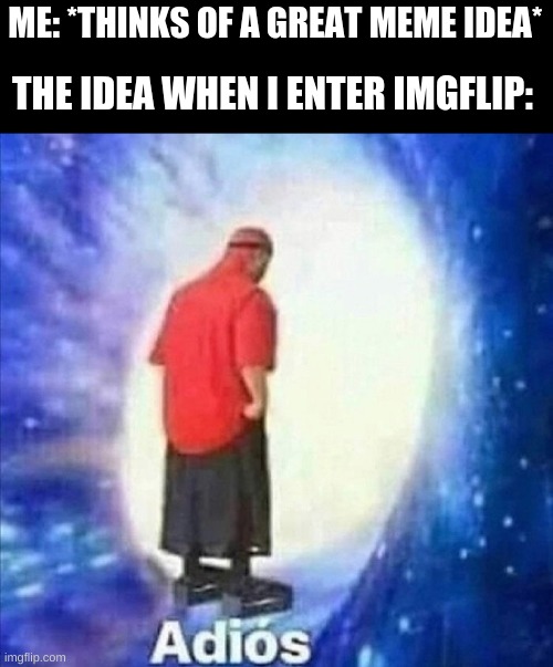 Relatable | ME: *THINKS OF A GREAT MEME IDEA*; THE IDEA WHEN I ENTER IMGFLIP: | image tagged in adios,funny,funny memes,fun,memes,relatable | made w/ Imgflip meme maker
