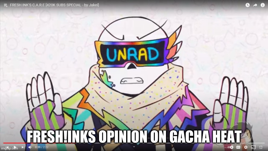 VERY unrad | FRESH!INKS OPINION ON GACHA HEAT | image tagged in fresh ink unrad | made w/ Imgflip meme maker