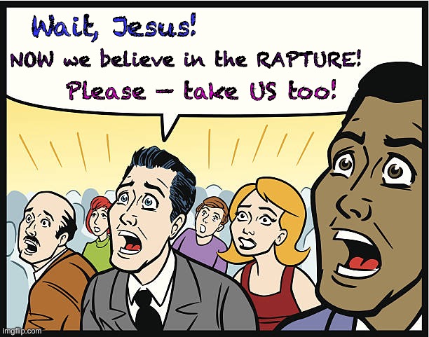 Jesus comes for His own   ~  neverwoke  ~ | Wait, Jesus! NOW we believe in the RAPTURE! Please — take US too! | image tagged in rapture,christians,left behind,jesus the christ,too late | made w/ Imgflip meme maker