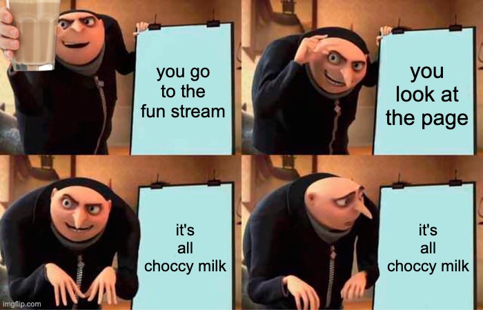 Gru's Plan Meme | you go to the fun stream you look at the page it's all choccy milk it's all choccy milk | image tagged in memes,gru's plan | made w/ Imgflip meme maker