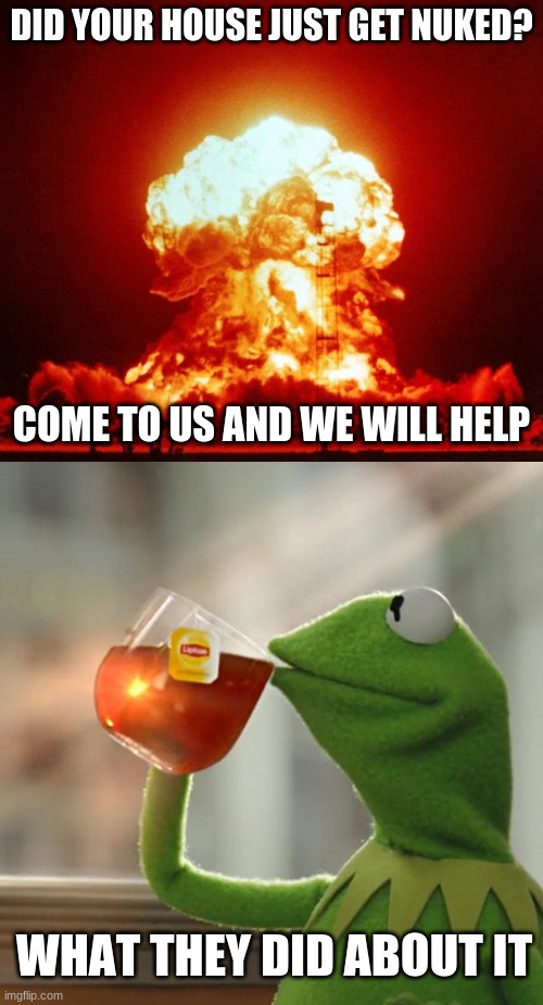 Unreliable company | DID YOUR HOUSE JUST GET NUKED? COME TO US AND WE WILL HELP; WHAT THEY DID ABOUT IT | image tagged in memes | made w/ Imgflip meme maker