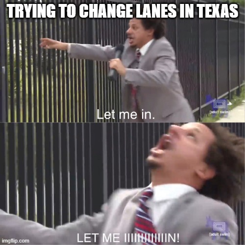 Eric Andre in Texas |  TRYING TO CHANGE LANES IN TEXAS | image tagged in let me in,texas,eric andre,driving,changing lanes | made w/ Imgflip meme maker