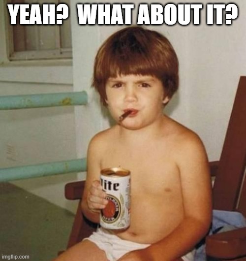 Kid with beer | YEAH?  WHAT ABOUT IT? | image tagged in kid with beer | made w/ Imgflip meme maker