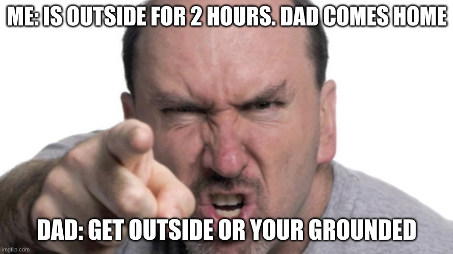 angry dad | ME: IS OUTSIDE FOR 2 HOURS. DAD COMES HOME; DAD: GET OUTSIDE OR YOUR GROUNDED | image tagged in angry dad | made w/ Imgflip meme maker