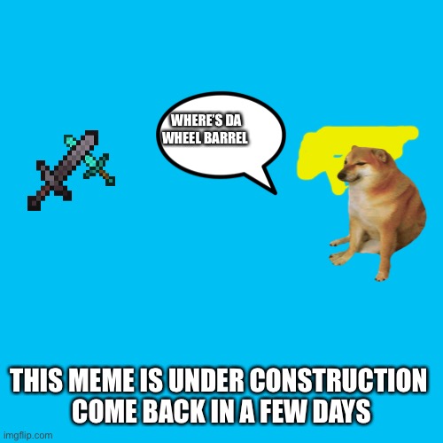 This meme is under construction | WHERE’S DA WHEEL BARREL; THIS MEME IS UNDER CONSTRUCTION 
COME BACK IN A FEW DAYS | image tagged in memes,blank transparent square | made w/ Imgflip meme maker