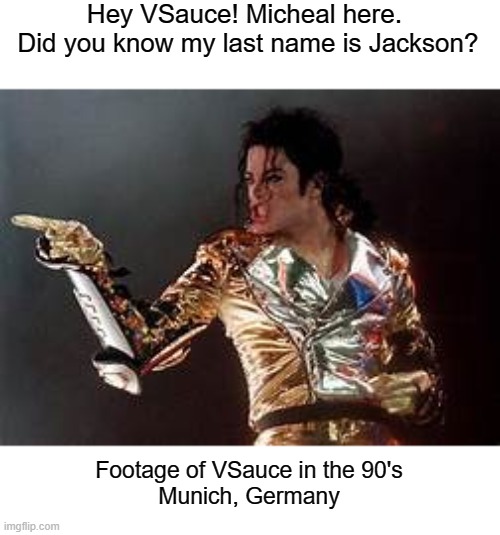 True | Hey VSauce! Micheal here. 
Did you know my last name is Jackson? Footage of VSauce in the 90's
Munich, Germany | made w/ Imgflip meme maker