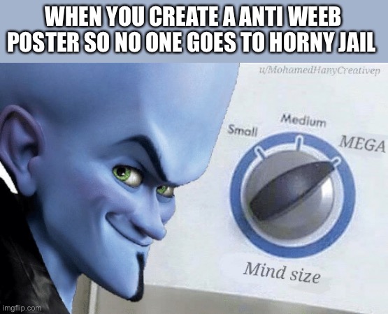 Mega mind | WHEN YOU CREATE A ANTI WEEB POSTER SO NO ONE GOES TO HORNY JAIL | image tagged in mind size mega,dank memes,anime meme | made w/ Imgflip meme maker