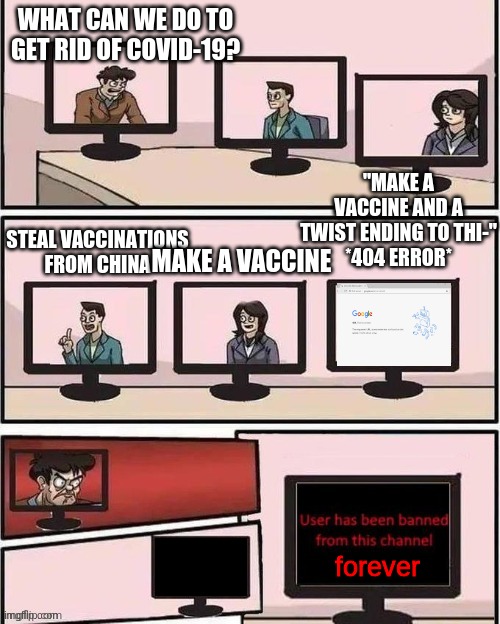 "And a twist ending to this meme" He tried to say | WHAT CAN WE DO TO GET RID OF COVID-19? "MAKE A VACCINE AND A TWIST ENDING TO THI-"
*404 ERROR*; STEAL VACCINATIONS FROM CHINA; MAKE A VACCINE; forever | image tagged in virtual boardroom suggestion meeting,funny,memes,gifs | made w/ Imgflip meme maker