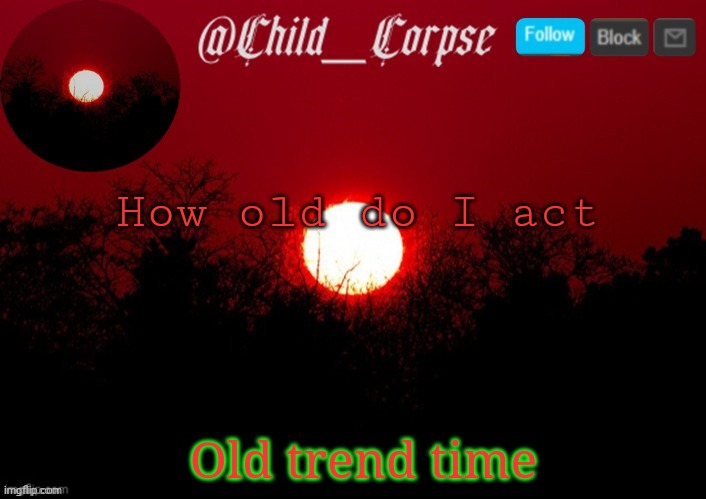 T | How old do I act; Old trend time | image tagged in t | made w/ Imgflip meme maker