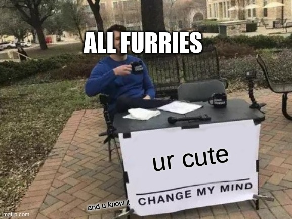 its tru tho | ALL FURRIES; ur cute; and u know it | image tagged in memes,change my mind | made w/ Imgflip meme maker