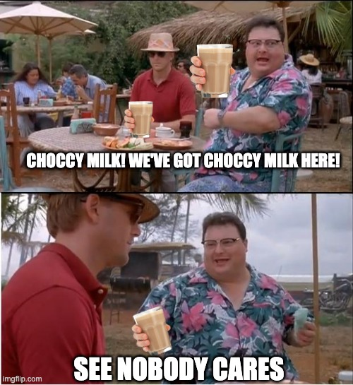 My apologies if this is considered a repost | CHOCCY MILK! WE'VE GOT CHOCCY MILK HERE! SEE NOBODY CARES | image tagged in memes,see nobody cares | made w/ Imgflip meme maker