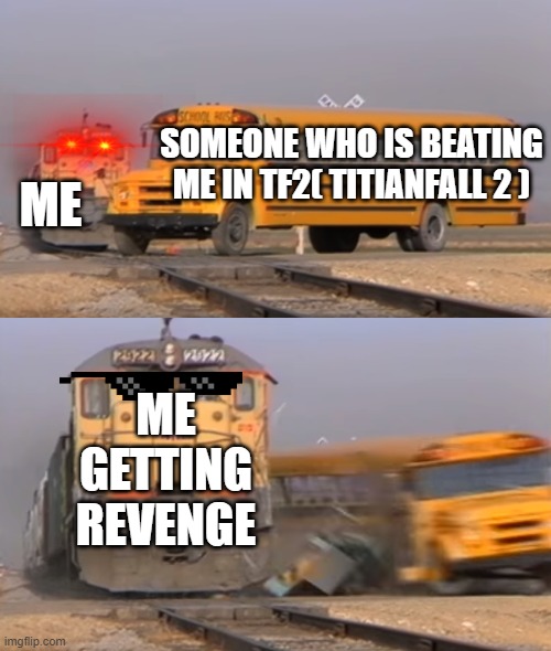 titianfall 2 | SOMEONE WHO IS BEATING ME IN TF2( TITIANFALL 2 ); ME; ME GETTING REVENGE | image tagged in a train hitting a school bus | made w/ Imgflip meme maker