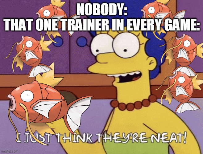 I just think they're neat! | NOBODY:
THAT ONE TRAINER IN EVERY GAME: | image tagged in i just think they're neat | made w/ Imgflip meme maker