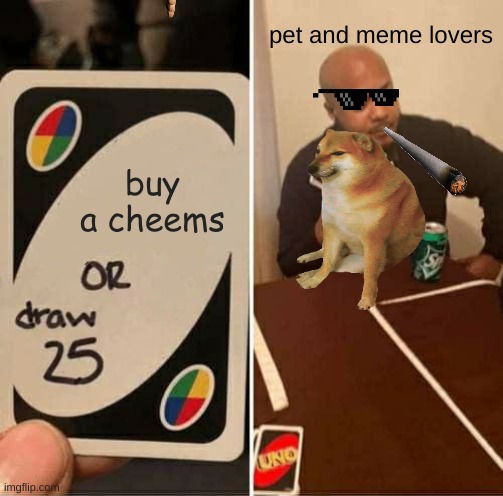 UNO Draw 25 Cards | pet and meme lovers; buy a cheems | image tagged in memes,uno draw 25 cards | made w/ Imgflip meme maker