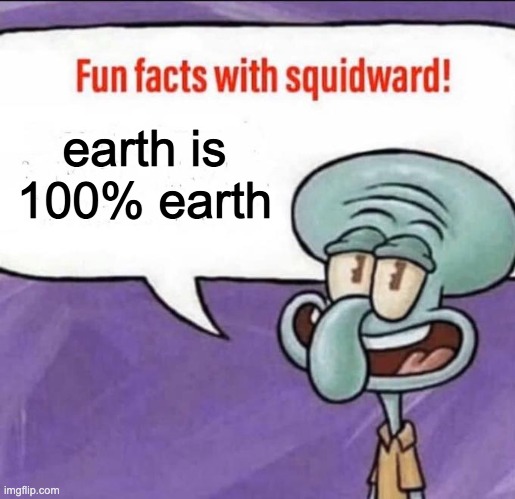 Fun Facts with Squidward | earth is 100% earth | image tagged in fun facts with squidward | made w/ Imgflip meme maker