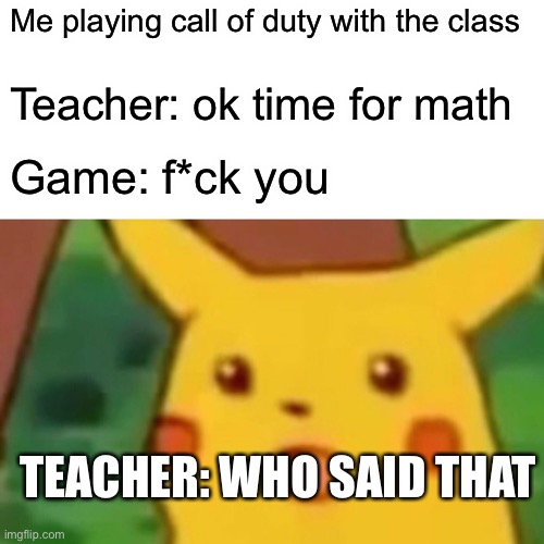 Surprised Pikachu | Me playing call of duty with the class; Teacher: ok time for math; Game: f*ck you; TEACHER: WHO SAID THAT | image tagged in memes,surprised pikachu | made w/ Imgflip meme maker