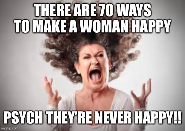 70 ways to make a woman happy | THERE ARE 70 WAYS TO MAKE A WOMAN HAPPY; PSYCH THEY’RE NEVER HAPPY!! | image tagged in life,truth,funny | made w/ Imgflip meme maker