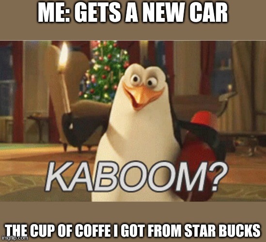 penguins of Madagascar "kaboom?" | ME: GETS A NEW CAR; THE CUP OF COFFE I GOT FROM STAR BUCKS | image tagged in penguins of madagascar kaboom | made w/ Imgflip meme maker