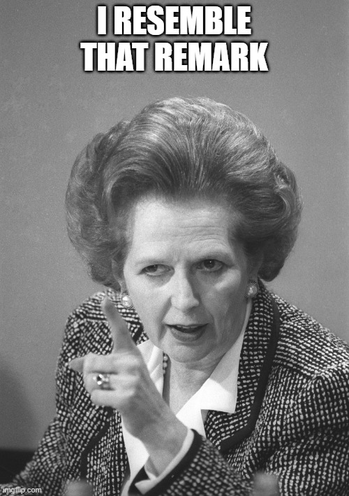 maggie thatcher | I RESEMBLE THAT REMARK | image tagged in maggie thatcher | made w/ Imgflip meme maker