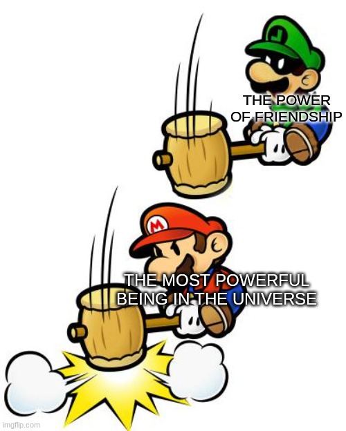 Luigi Smashes Mario | THE POWER OF FRIENDSHIP; THE MOST POWERFUL BEING IN THE UNIVERSE | image tagged in luigi smashes mario | made w/ Imgflip meme maker
