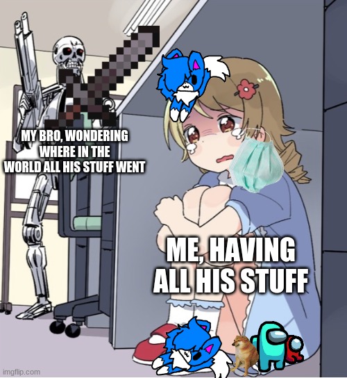 Anime Girl Hiding from Terminator |  MY BRO, WONDERING WHERE IN THE WORLD ALL HIS STUFF WENT; ME, HAVING ALL HIS STUFF | image tagged in anime girl hiding from terminator | made w/ Imgflip meme maker
