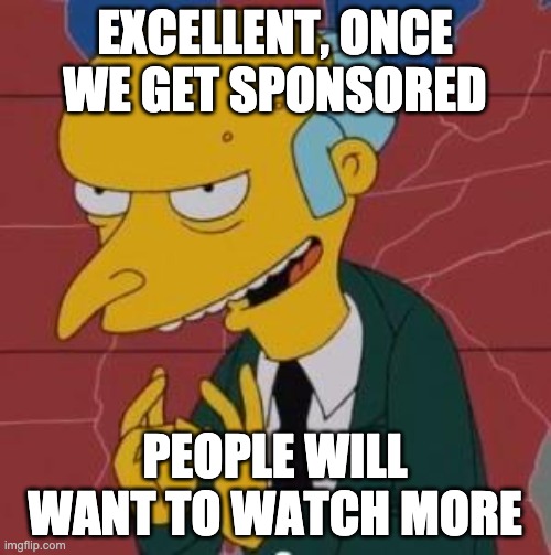 Mr. Burns Excellent | EXCELLENT, ONCE WE GET SPONSORED PEOPLE WILL WANT TO WATCH MORE | image tagged in mr burns excellent | made w/ Imgflip meme maker
