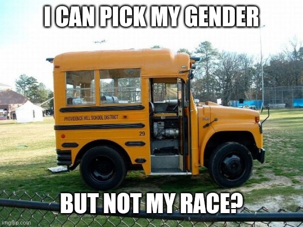 Politics and stuff | I CAN PICK MY GENDER; BUT NOT MY RACE? | image tagged in short bus | made w/ Imgflip meme maker