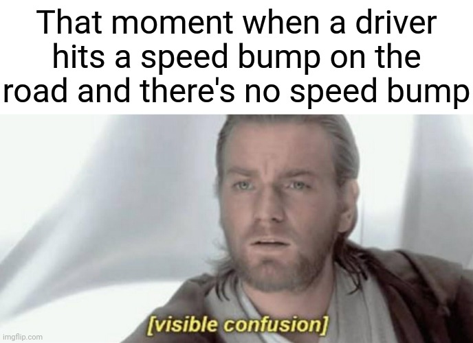 Speed bump | That moment when a driver hits a speed bump on the road and there's no speed bump | image tagged in visible confusion,memes,comments,comment,comment section,meme | made w/ Imgflip meme maker