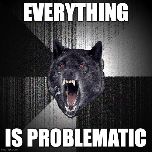 Insanity Wolf Meme | EVERYTHING; IS PROBLEMATIC | image tagged in memes,insanity wolf | made w/ Imgflip meme maker