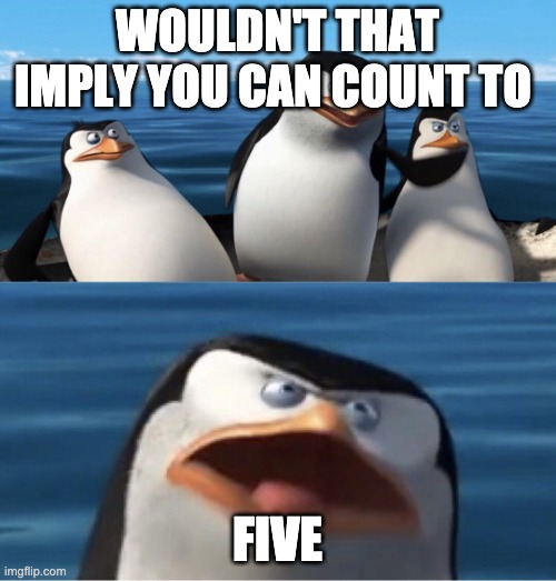 Wouldn't that make you | WOULDN'T THAT IMPLY YOU CAN COUNT TO FIVE | image tagged in wouldn't that make you | made w/ Imgflip meme maker