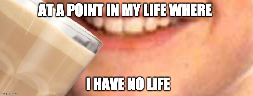 AT A POINT IN MY LIFE WHERE; I HAVE NO LIFE | image tagged in memes | made w/ Imgflip meme maker