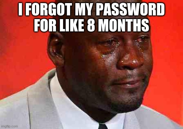 crying michael jordan | I FORGOT MY PASSWORD FOR LIKE 8 MONTHS | image tagged in crying michael jordan | made w/ Imgflip meme maker