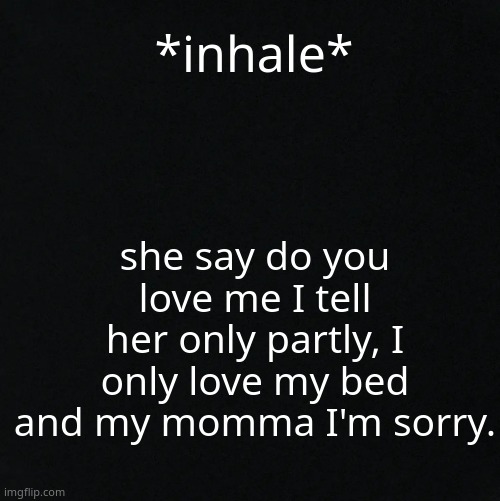 black | *inhale*; she say do you love me I tell her only partly, I only love my bed and my momma I'm sorry. | image tagged in black | made w/ Imgflip meme maker