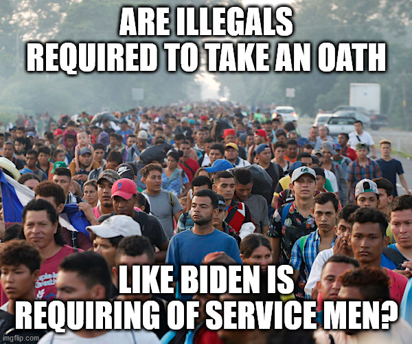 Immigrants | ARE ILLEGALS REQUIRED TO TAKE AN OATH; LIKE BIDEN IS REQUIRING OF SERVICE MEN? | image tagged in loyalty,oath | made w/ Imgflip meme maker