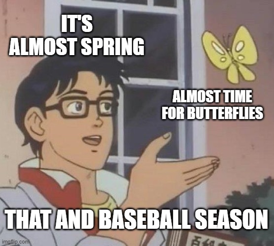 It's Almost Spring! | IT'S ALMOST SPRING; ALMOST TIME FOR BUTTERFLIES; THAT AND BASEBALL SEASON | image tagged in memes,is this a pigeon,almost spring,major league baseball,i love spring | made w/ Imgflip meme maker