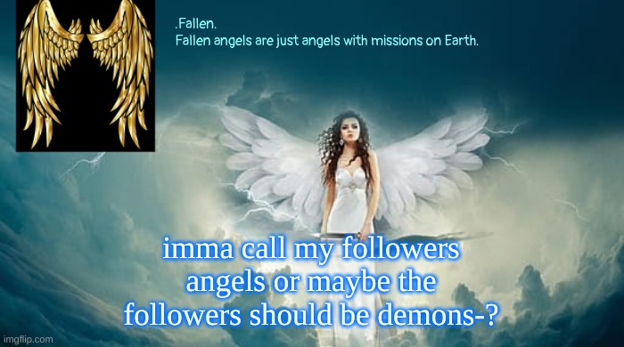 what do you think? | imma call my followers angels or maybe the followers should be demons-? | image tagged in fallen's angel temp | made w/ Imgflip meme maker