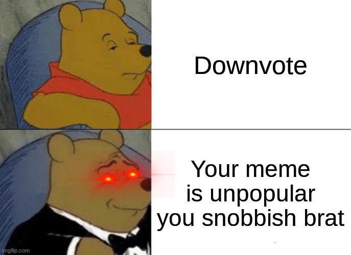Dont let this offend you lmao | Downvote; Your meme is unpopular you snobbish brat | image tagged in memes,tuxedo winnie the pooh | made w/ Imgflip meme maker