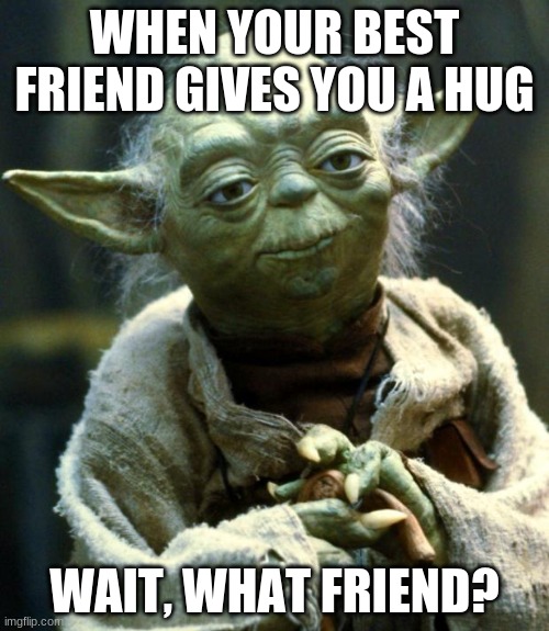 Star Wars Yoda | WHEN YOUR BEST FRIEND GIVES YOU A HUG; WAIT, WHAT FRIEND? | image tagged in memes,star wars yoda | made w/ Imgflip meme maker