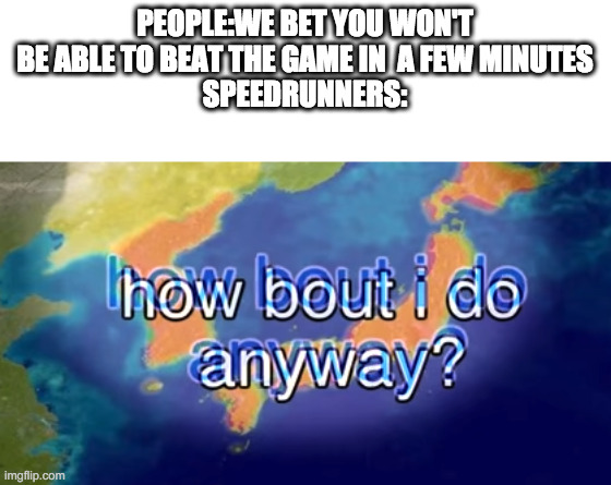 How bout I do anyway | PEOPLE:WE BET YOU WON'T BE ABLE TO BEAT THE GAME IN  A FEW MINUTES
SPEEDRUNNERS: | image tagged in how bout i do anyway | made w/ Imgflip meme maker