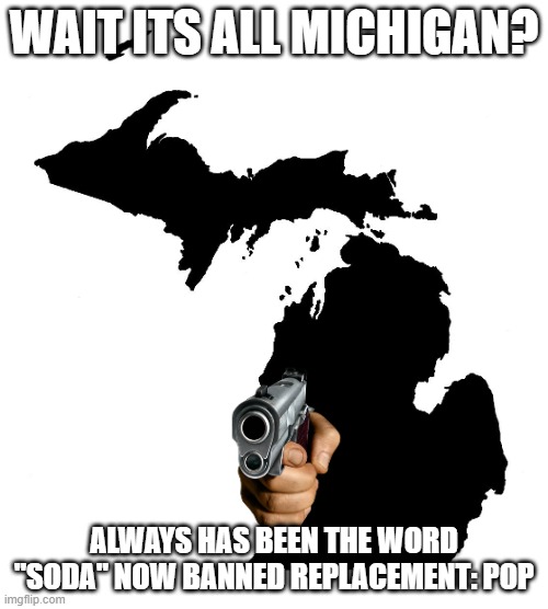 Wait its All Michigan | WAIT ITS ALL MICHIGAN? ALWAYS HAS BEEN THE WORD "SODA" NOW BANNED REPLACEMENT: POP | image tagged in state of michigan,wait its all | made w/ Imgflip meme maker