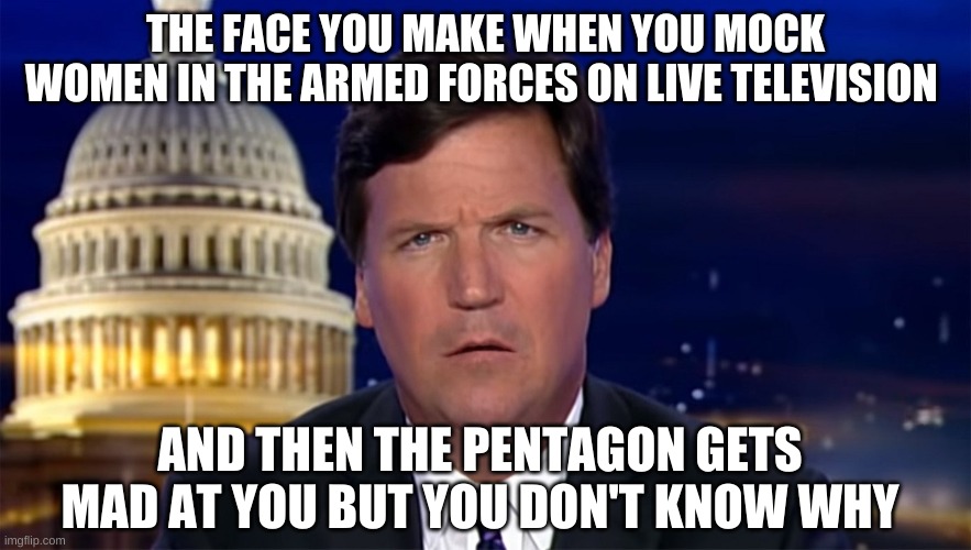 Tucker Carlson is a jerk. | THE FACE YOU MAKE WHEN YOU MOCK WOMEN IN THE ARMED FORCES ON LIVE TELEVISION; AND THEN THE PENTAGON GETS MAD AT YOU BUT YOU DON'T KNOW WHY | image tagged in politics,tucker carlson,veterans,us army | made w/ Imgflip meme maker