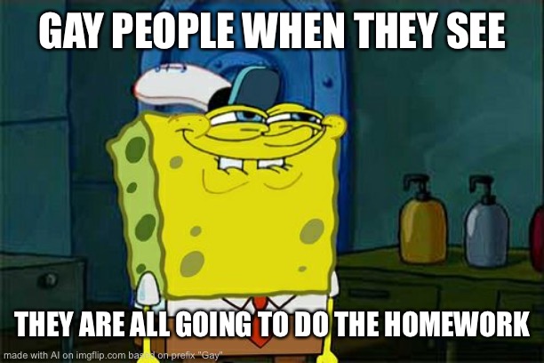 I’m gonna do the homework ( ͡° ͜ʖ ͡°) | GAY PEOPLE WHEN THEY SEE; THEY ARE ALL GOING TO DO THE HOMEWORK | image tagged in memes,don't you squidward,gay,ai meme,homework | made w/ Imgflip meme maker