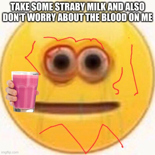 straby milk | TAKE SOME STRABY MILK AND ALSO DON'T WORRY ABOUT THE BLOOD ON ME | image tagged in cursed emoji | made w/ Imgflip meme maker
