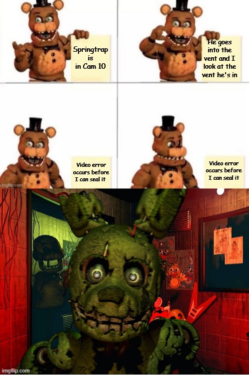 This happened to me, SO.MANY. TIMES | Springtrap is in Cam 10; He goes into the vent and I look at the vent he's in; Video error occurs before I can seal it; Video error occurs before I can seal it | image tagged in withered freddy's plan | made w/ Imgflip meme maker