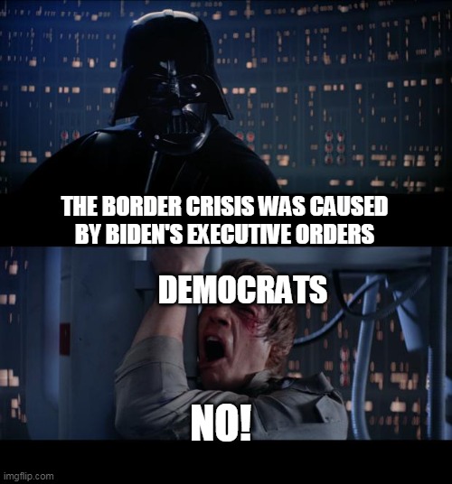 Star Wars No | THE BORDER CRISIS WAS CAUSED BY BIDEN'S EXECUTIVE ORDERS; DEMOCRATS; NO! | image tagged in memes,star wars no | made w/ Imgflip meme maker
