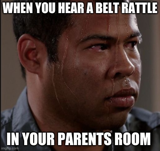 the real fear | WHEN YOU HEAR A BELT RATTLE; IN YOUR PARENTS ROOM | image tagged in sweating guy | made w/ Imgflip meme maker